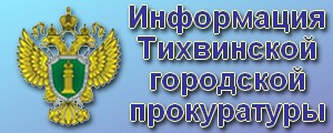 Информация Тихвинской городской прокуратуры